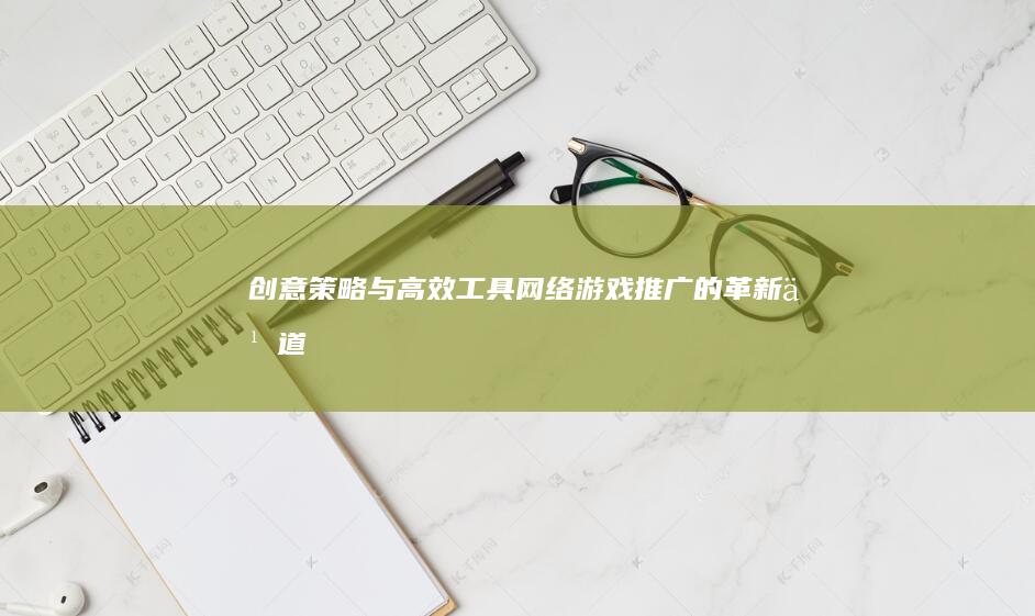 创意策略与高效工具：网络游戏推广的革新之道